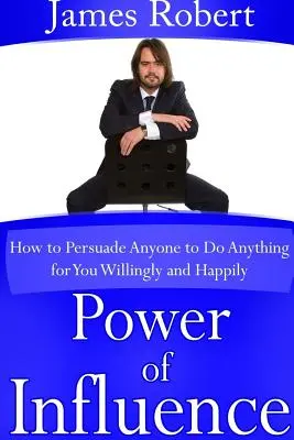 A befolyásolás ereje: Hogyan győzz meg bárkit, hogy bármit szívesen és boldogan megtegyen neked - Power of Influence: How to Persuade Anyone to Do Anything for You Willingly and Happily