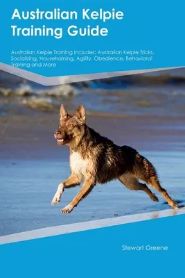 Australian Kelpie Training Guide Australian Kelpie Training Includes: Australian Kelpie Tricks, Socializing, Housetraining, Agility, Obedience, Behavior, Behavi - Australian Kelpie Training Guide Australian Kelpie Training Includes: Australian Kelpie Tricks, Socializing, Housetraining, Agility, Obedience, Behavi