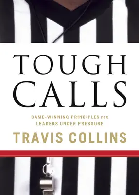 Kemény hívások: Győztes alapelvek a nyomás alatt álló vezetők számára - Tough Calls: Game-Winning Principles for Leaders Under Pressure