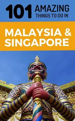 101 úžasných věcí, které se dají dělat v Malajsii a Singapuru: 101 nejzajímavějších věcí v Malajsii a Singapuru - 101 Amazing Things to Do in Malaysia & Singapore: Malaysia & Singapore Travel Guide
