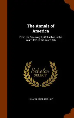 Amerika évkönyvei: Kolumbusz 1492-es felfedezésétől az 1826-os évig. - The Annals of America: From the Discovery by Columbus in the Year 1492, to the Year 1826