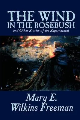 The Wind in the Rosebush, and Other Stories of the Supernatural by Mary E. Wilkins Freeman, Fiction, Irodalom - The Wind in the Rosebush, and Other Stories of the Supernatural by Mary E. Wilkins Freeman, Fiction, Literary