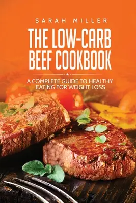 Az alacsony szénhidráttartalmú marhahús szakácskönyv: Teljes útmutató az egészséges táplálkozáshoz a fogyás érdekében - The Low-Carb Beef Cookbook: A Complete Guide to Healthy Eating for Weight Loss