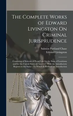 Edward Livingston összes művei a büntetőjogról: A Louisiana állam és az Egyesült Államok büntetőjogi rendszereiből áll. - The Complete Works of Edward Livingston On Criminal Jurisprudence: Consisting of Systems of Penal Law for the State of Louisiana and for the United St