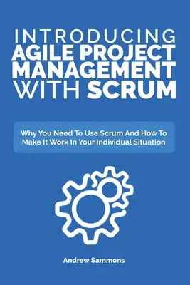 Bevezetés az agilis projektmenedzsmentbe a Scrummal: Miért kell a Scrumot használni, és hogyan lehet az egyéni helyzetedben működőképessé tenni? - Introducing Agile Project Management With Scrum: Why You Need To Use Scrum And How To Make It Work In Your Individual Situation