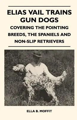 Elias Vail puskakutyák kiképzése - A hegyesfülű fajták, a spánielek és a csúszásmentes retrieverek lefedése - Elias Vail Trains Gun Dogs - Covering The Pointing Breeds, The Spaniels And Non-Slip Retrievers