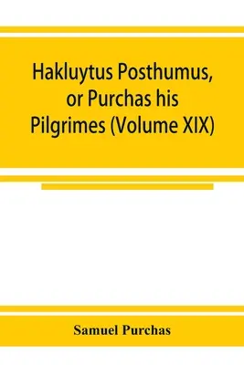 Hakluytus posthumus, avagy Purchas zarándoklatai: a világ története angolok és mások tengeri és szárazföldi utazásaiban (XI. kötet) - Hakluytus posthumus, or Purchas his Pilgrimes: contayning a history of the world in sea voyages and lande travells by Englishmen and others (Volume XI