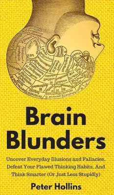 Brain Blunders: Leleplezni a mindennapi illúziókat és tévhiteket, legyőzni a hibás gondolkodási szokásokat, és okosabban gondolkodni - Brain Blunders: Uncover Everyday Illusions and Fallacies, Defeat Your Flawed Thinking Habits, And Think Smarter