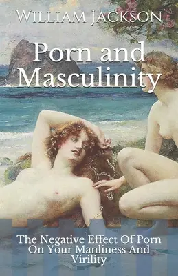 Pornó és férfiasság: A pornó negatív hatása a férfiasságra és a férfiasságra - Porn and Masculinity: The Negative Effect Of Porn On Your Manliness And Virility