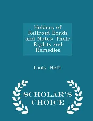 A vasúti kötvények és kötvények tulajdonosai: Jogaik és jogorvoslati lehetőségeik - Scholar's Choice Edition - Holders of Railroad Bonds and Notes: Their Rights and Remedies - Scholar's Choice Edition