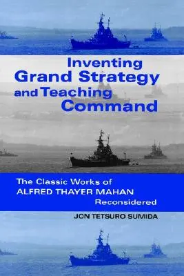 A nagy stratégia feltalálása és a parancsnokság tanítása: Alfred Thayer Mahan klasszikus műveinek újragondolása - Inventing Grand Strategy and Teaching Command: The Classic Works of Alfred Thayer Mahan Reconsidered