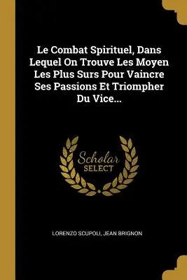 Le Combat Spirituel, Dans Lequel On Trouve Les Moyen Les Plus Surs Pour Vaincre Ses Passions Et Triompher Du Vice...