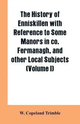 Enniskillen története néhány co. Fermanagh és más helyi témák (I. kötet) - The history of Enniskillen with reference to some manors in co. Fermanagh, and other local subjects (Volume I)