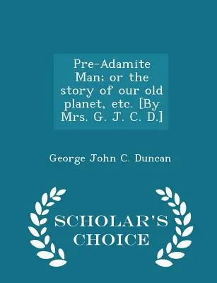 Pre-Adamite Man; Or the Story of Our Old Planet, Etc. [írta: Mrs. G. J. C. D.] - Scholar's Choice Edition - Pre-Adamite Man; Or the Story of Our Old Planet, Etc. [by Mrs. G. J. C. D.] - Scholar's Choice Edition