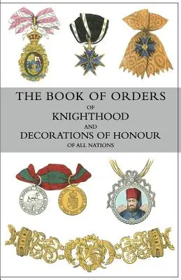 Minden nemzet lovagrendjeinek és becsületrendjeinek könyve: minden egyes katonai, haditengerészeti és polgári rend történeti beszámolóját tartalmazza, - The Book of Orders of Knighthood and Decorations of Honour of All Nations: comprising a historical account of each order, military, naval, and civil,
