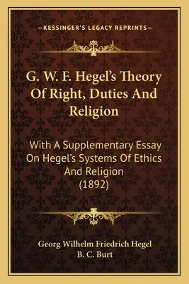 G. W. F. Hegel elmélete a jogról, a kötelességekről és a vallásról: Kiegészítő esszével Hegel etikai és vallási rendszereiről - G. W. F. Hegel's Theory Of Right, Duties And Religion: With A Supplementary Essay On Hegel's Systems Of Ethics And Religion