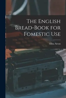 The English Bread-Book for Fomestic Use (Az angol kenyérkönyv háztartási használatra) - The English Bread-Book for Fomestic Use