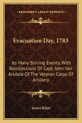 Evakuálás napja, 1783: A sok felkavaró esemény, John Van Arsdale kapitány, a veterán tüzérségi alakulat kapitányának visszaemlékezéseivel - Evacuation Day, 1783: Its Many Stirring Events, With Recollections Of Capt. John Van Arsdale Of The Veteran Corps Of Artillery