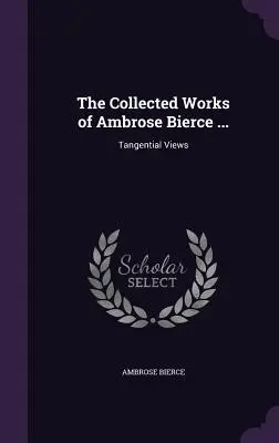 Ambrose Bierce összegyűjtött művei ....: Tangenciális nézetek - The Collected Works of Ambrose Bierce ...: Tangential Views