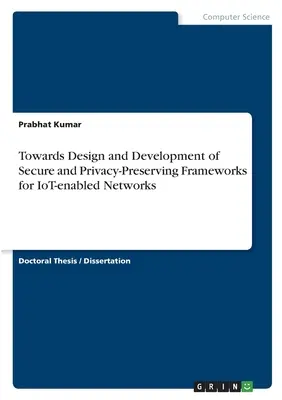 A biztonságos és adatvédelmet megőrző keretek tervezése és fejlesztése a tárgyak internetét támogató hálózatok számára - Towards Design and Development of Secure and Privacy-Preserving Frameworks for IoT-enabled Networks