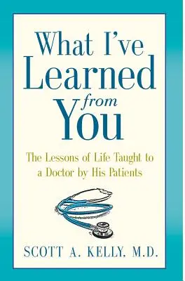 Amit tőled tanultam: Az élet leckéi, amelyeket egy orvos a betegeitől tanult - What I've Learned from You: The Lessons of Life Taught to a Doctor by His Patients