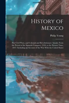 Mexikó története: Polgárháborúi, gyarmati és forradalmi évkönyvei; a spanyol hódítástól, 1520-tól napjainkig. - History of Mexico: Her Civil Wars, and Colonial and Revolutionary Annals; From the Period of the Spanish Conquest, 1520, to the Present T
