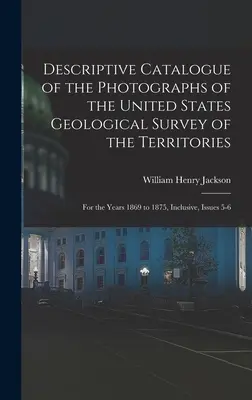 Az Egyesült Államok Geológiai Felmérése által készített fényképek leíró katalógusa: Az 1869-1875. évekre vonatkozóan, beleértve az 5-6. számot is. - Descriptive Catalogue of the Photographs of the United States Geological Survey of the Territories: For the Years 1869 to 1875, Inclusive, Issues 5-6