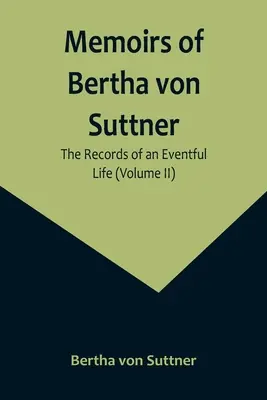 Bertha von Suttner emlékiratai: Egy mozgalmas élet feljegyzései (II. kötet) - Memoirs of Bertha von Suttner: The Records of an Eventful Life (Volume II)