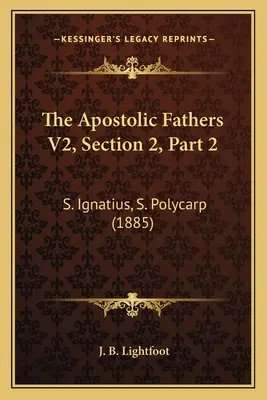 Az apostoli atyák V2, 2. szakasz, 2. rész: S. Ignatius, S. Polycarp (1885) - The Apostolic Fathers V2, Section 2, Part 2: S. Ignatius, S. Polycarp (1885)