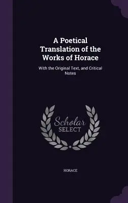 Horatius műveinek költői fordítása: Az eredeti szöveggel és kritikai jegyzetekkel - A Poetical Translation of the Works of Horace: With the Original Text, and Critical Notes