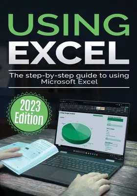 A Microsoft Excel használata - 2023-as kiadás: A Microsoft Excel használatának lépésről lépésre történő útmutatója - Using Microsoft Excel - 2023 Edition: The Step-by-step Guide to Using Microsoft Excel