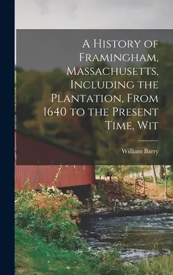 A Massachusetts állambeli Framingham története, beleértve az ültetvényt is, 1640-től napjainkig, Wit. - A History of Framingham, Massachusetts, Including the Plantation, From 1640 to the Present Time, Wit