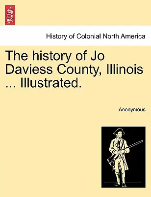 The history of Jo Daviess County, Illinois .... Illustrated. - The history of Jo Daviess County, Illinois ... Illustrated.