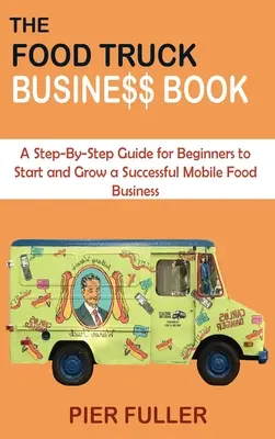 A Food Truck Business Book: A Step-By-Step Guide for Beginners to Start and Grow a Successful Mobile Food Business (Sikeres mobil élelmiszerüzlet indítása és fejlesztése). - The Food Truck Business Book: A Step-By-Step Guide for Beginners to Start and Grow a Successful Mobile Food Business