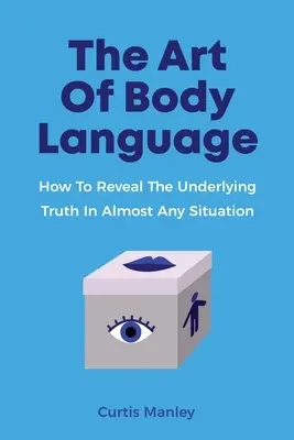 A testbeszéd művészete: Hogyan fedd fel a mögöttes igazságot szinte minden helyzetben - The Art Of Body Language: How To Reveal The Underlying Truth In Almost Any Situation