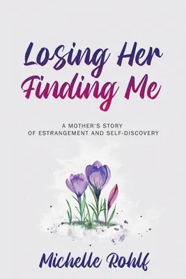 Elveszítve őt, megtalálva engem: Egy anya története az elidegenedésről és az önfelfedezésről - Losing Her, Finding Me: A Mother's Story of Estrangement and Self-Discovery