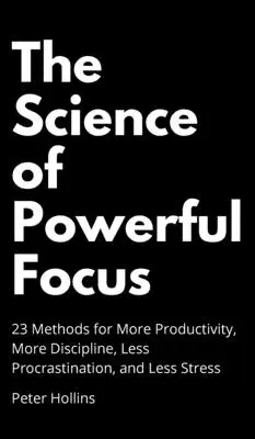 Az erőteljes összpontosítás tudománya: 23 módszer a nagyobb termelékenységért, nagyobb fegyelemért, kevesebb halogatásért és kevesebb stresszért - The Science of Powerful Focus: 23 Methods for More Productivity, More Discipline, Less Procrastination, and Less Stress