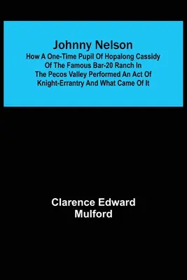 Johnny Nelson; Hogyan hajtott végre lovagias tettet Hopalong Cassidy egykori tanítványa a Pecos-völgyben lévő híres Bar-20 ranchon, és mi történt a történetben - Johnny Nelson; How a one-time pupil of Hopalong Cassidy of the famous Bar-20 ranch in the Pecos Valley performed an act of knight-errantry and what ca