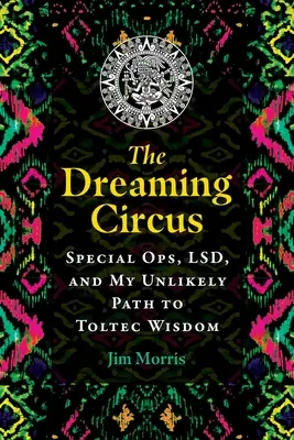 Az álmodó cirkusz: Különleges műveletek, Lsd és az én valószínűtlen utam a tolték bölcsességhez - The Dreaming Circus: Special Ops, Lsd, and My Unlikely Path to Toltec Wisdom