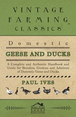 Házilúd és kacsa - Teljes és hiteles kézikönyv és útmutató a házilúd és kacsa tenyésztői, tenyésztői és csodálói számára - Domestic Geese And Ducks - A Complete And Authentic Handbook And Guide For Breeders, Growers And Admirers Of Domestic Geese And Ducks