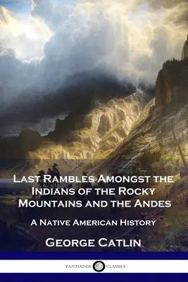 Last Rambles Amongst the Indians of the Rocky Mountains and the Andes: A Native American History (Utolsó barangolások a Sziklás-hegység és az Andok indiánjai között: Amerikai őslakosok története) - Last Rambles Amongst the Indians of the Rocky Mountains and the Andes: A Native American History