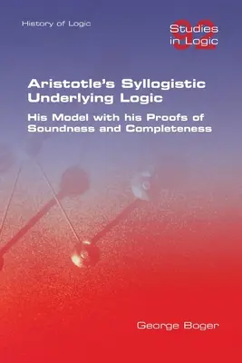 Arisztotelész szillogisztikus alaplogikája. Az ő modellje a megalapozottság és teljesség bizonyításával - Aristotle's Syllogistic Underlying Logic. His Model with his Proofs of Soundness and Completeness