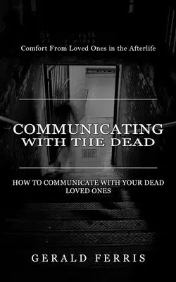 Kommunikáció a halottakkal: Vigasztalás szeretteitől a túlvilágon ( Hogyan kommunikáljunk halott szeretteinkkel) - Communicating With the Dead: Comfort From Loved Ones in the Afterlife ( How to Communicate With Your Dead Loved Ones)