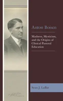 Anton Boisen: Boisen: Az őrület, a miszticizmus és a klinikai lelkipásztorképzés eredete - Anton Boisen: Madness, Mysticism, and the Origins of Clinical Pastoral Education