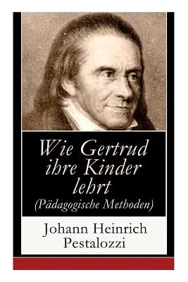 Hogyan tanítja Gertrúd a gyermekeit (pedagógiai módszerek): Kísérlet arra, hogy az anyáknak útmutatást adjon, hogyan tanítsák maguk a gyermekeiket - Wie Gertrud ihre Kinder lehrt (Pdagogische Methoden): Ein Versuch den Mttern Anleitung zu geben, ihre Kinder selbst zu unterrichten