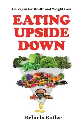 Eating Upside Down: Go Vegan for Health and Weight Loss (Fejjel lefelé evés: Vegán étrend az egészségért és a fogyásért) - Eating Upside Down: Go Vegan for Health and Weight Loss