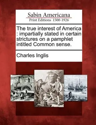 Amerika igazi érdeke: Pártatlanul kifejtve a Közös ész című röpiratról szóló bizonyos szigorlatokban. - The True Interest of America: Impartially Stated in Certain Strictures on a Pamphlet Intitled Common Sense.