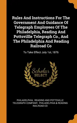 Szabályok és utasítások a Philadelphia, Reading és Pottsvillle Telegraph Co. távíró alkalmazottainak kormányzására és irányítására, valamint a Phil - Rules And Instructions For The Government And Guidance Of Telegraph Employees Of The Philadelphia, Reading And Pottsvillle Telegraph Co., And The Phil