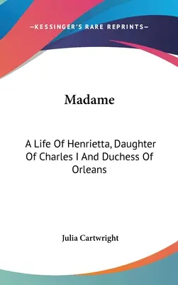 Madame: Henrietta, I. Károly lánya és Orleans hercegnője élete - Madame: A Life Of Henrietta, Daughter Of Charles I And Duchess Of Orleans