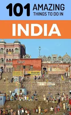 101 úžasných věcí, které se dají dělat v Indii: 101 nejzajímavějších věcí v Indii - 101 Amazing Things to Do in India: India Travel Guide